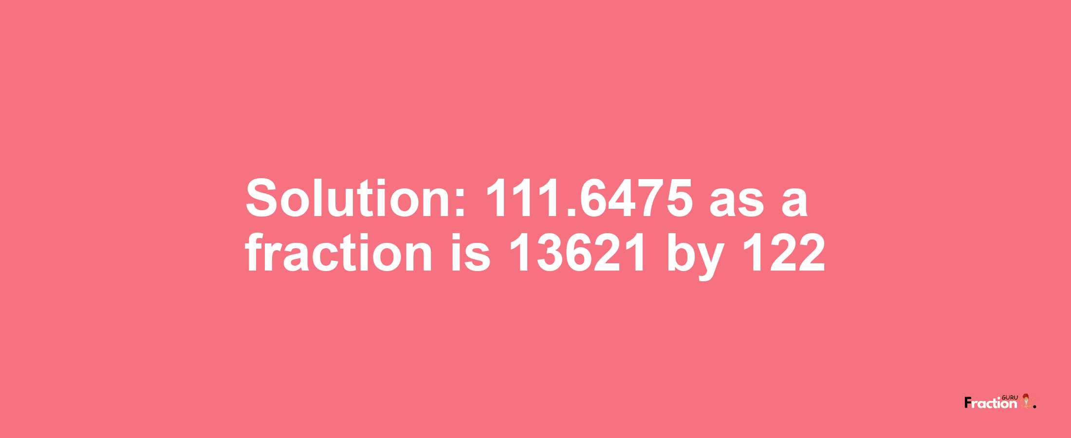 Solution:111.6475 as a fraction is 13621/122